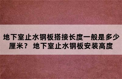 地下室止水钢板搭接长度一般是多少厘米？ 地下室止水钢板安装高度